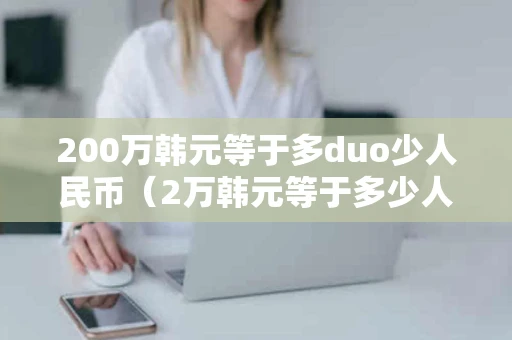 200万韩元等于多duo少人民币（2万韩元等于多少人民币）