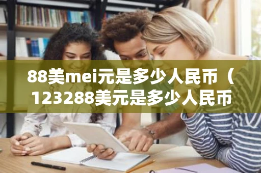 88美mei元是多少人民币（123288美元是多少人民币）
