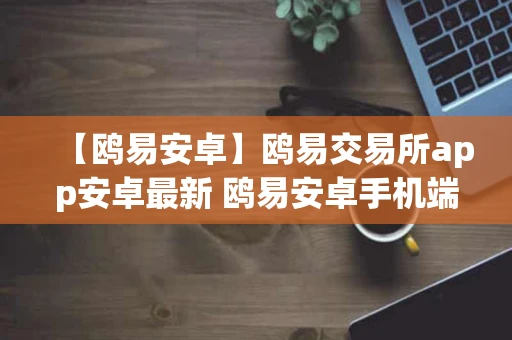 【鸥易安卓】鸥易交易所app安卓最新 鸥易安卓手机端平台下载