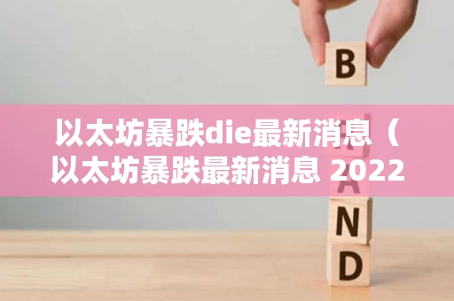 以太坊暴跌die最新消息（以太坊暴跌最新消息 2022）