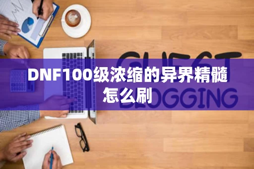 DNF100级浓缩的异界精髓怎么刷