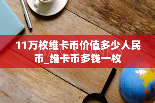 11万枚维卡币价值多少人民币_维卡币多钱一枚