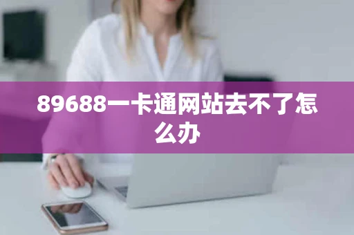 89688一卡通网站去不了怎么办