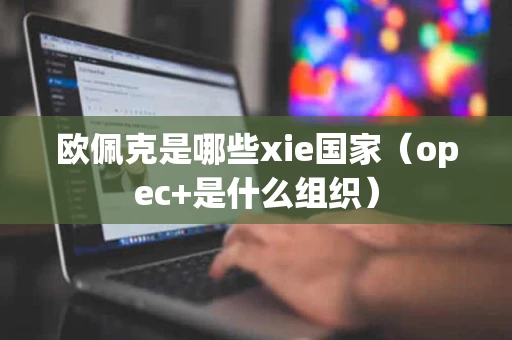 欧佩克是哪些xie国家（opec+是什么组织）