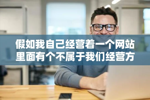 假如我自己经营着一个网站里面有个不属于我们经营方的一人转载了