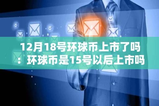 12月18号环球币上市了吗：环球币是15号以后上市吗