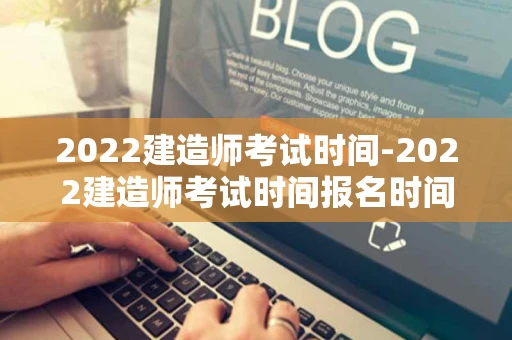 2022建造师考试时间-2022建造师考试时间报名时间