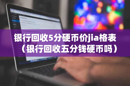 银行回收5分硬币价jia格表（银行回收五分钱硬币吗）