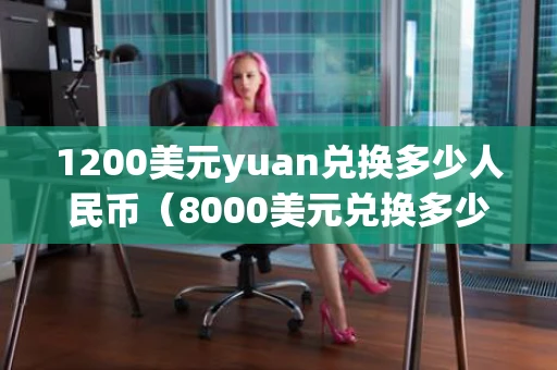 1200美元yuan兑换多少人民币（8000美元兑换多少人民币）