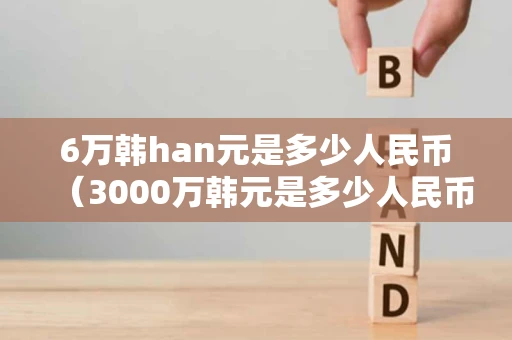 6万韩han元是多少人民币（3000万韩元是多少人民币）