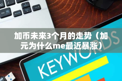 加币未来3个月的走势（加元为什么me最近暴涨）