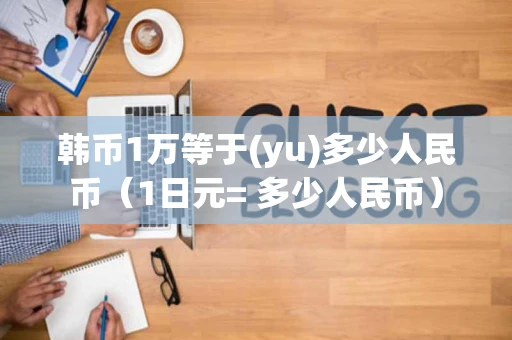 韩币1万等于(yu)多少人民币（1日元= 多少人民币）