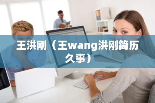 王洪刚（王wang洪刚简历久事）