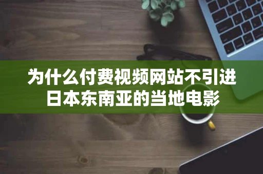 为什么付费视频网站不引进日本东南亚的当地电影