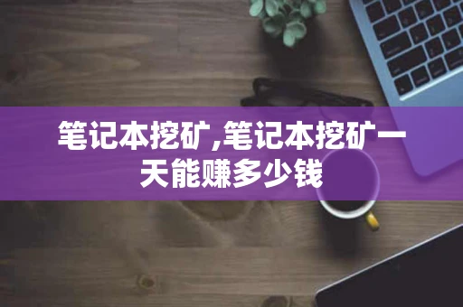 笔记本挖矿,笔记本挖矿一天能赚多少钱