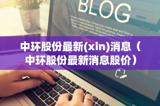 中环股份最新(xin)消息（中环股份最新消息股价）