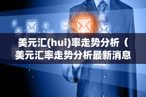 美元汇(hui)率走势分析(美元汇率走势分析最新消息) 美元汇(hui)率走势分析(美元汇率走势分析最新消息)