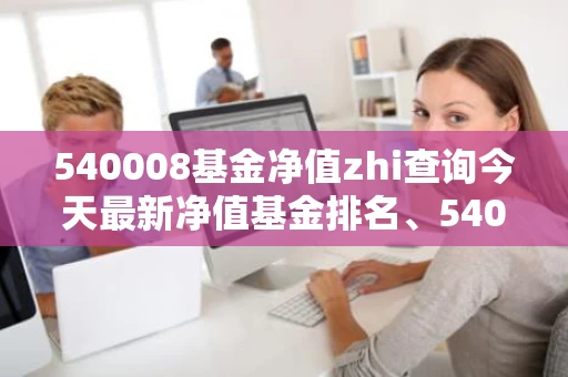 540008基金净值zhi查询今天最新净值基金排名、540008基金净值查询今天最新净值基金排名260104