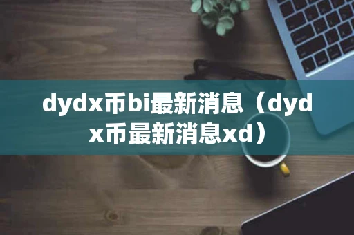 dydx币bi最新消息（dydx币最新消息xd）