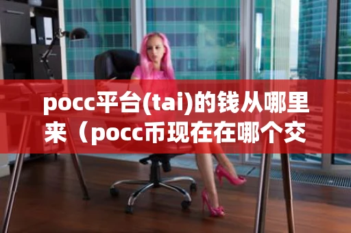 pocc平台(tai)的钱从哪里来（pocc币现在在哪个交易所）