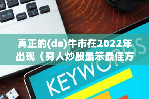 真正的(de)牛市在2022年出现（穷人炒股最笨最佳方法）