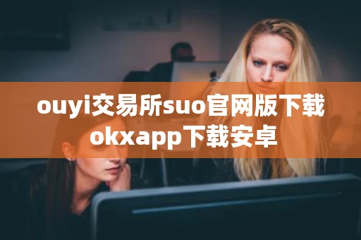ouyi交易所suo官网版下载 okxapp下载安卓 ouyi交易所suo官网版下载 okxapp下载安卓