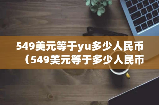 549美元等于yu多少人民币(549美元等于多少人民币) 549美元等于yu多少人民币(549美元等于多少人民币)