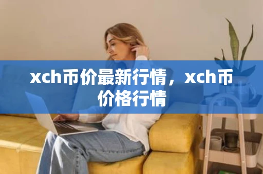 xch币价最新行情,xch币价格行情 xch币价最新行情,xch币价格行情