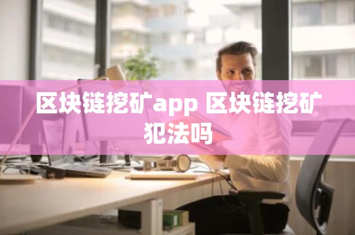 区块链挖矿app 区块链挖矿犯法吗 区块链挖矿app 区块链挖矿犯法吗