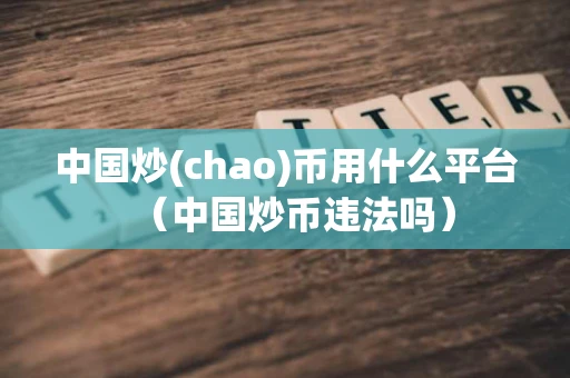 中国炒(chao)币用什么平台（中国炒币违法吗）