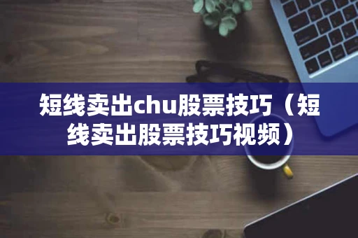 短线卖出chu股票技巧（短线卖出股票技巧视频）