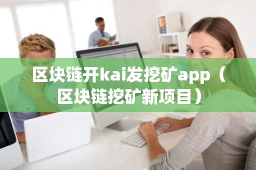 区块链开kai发挖矿app(区块链挖矿新项目) 区块链开kai发挖矿app(区块链挖矿新项目)