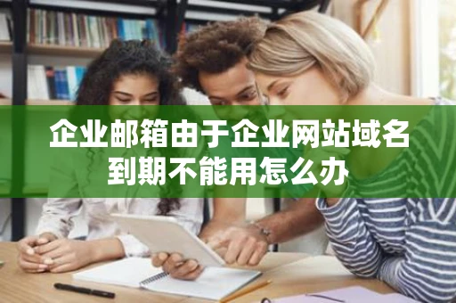 企业邮箱由于企业网站域名到期不能用怎么办