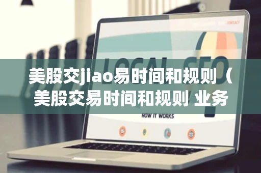 美股交jiao易时间和规则（美股交易时间和规则 业务玩家时间）
