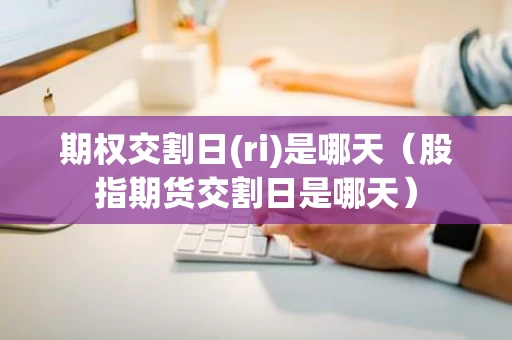 期权交割日(ri)是哪天（股指期货交割日是哪天）