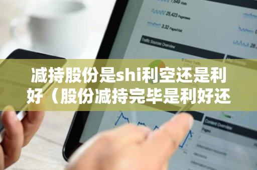 减持股份是shi利空还是利好（股份减持完毕是利好还是利空）