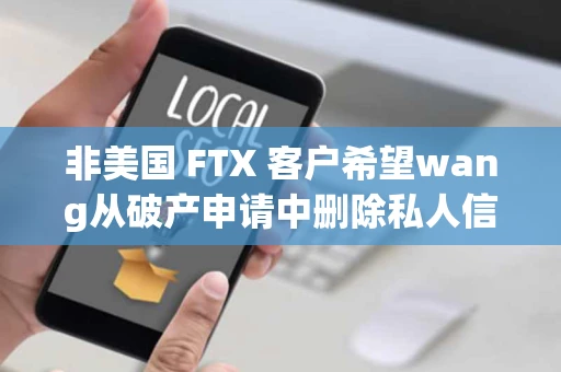 非美国 FTX 客户希望wang从破产申请中删除私人信息