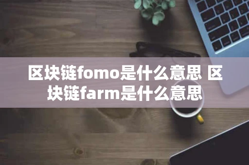 区块链fomo是什么意思 区块链farm是什么意思