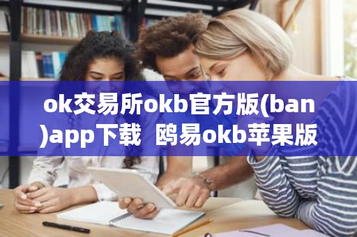 ok交易所okb官方版(ban)app下载  鸥易okb苹果版内测下载