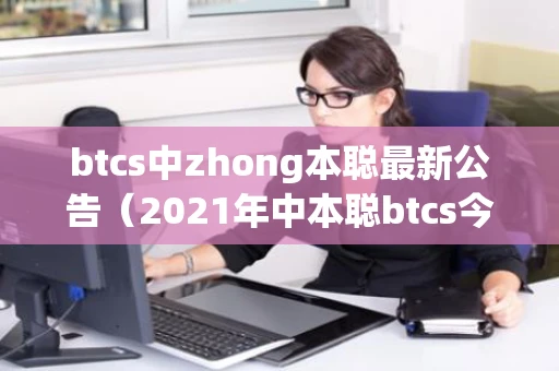 btcs中zhong本聪最新公告（2021年中本聪btcs今日进展）