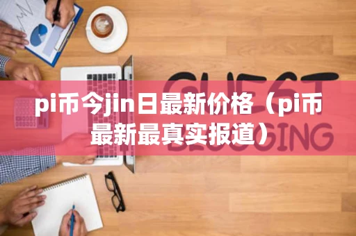 pi币今jin日最新价格（pi币最新最真实报道）