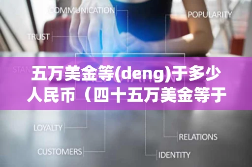 五万美金等(deng)于多少人民币（四十五万美金等于多少人民币）