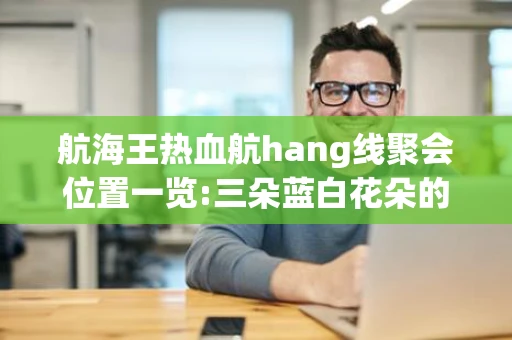 航海王热血航hang线聚会位置一览:三朵蓝白花朵的聚会在哪