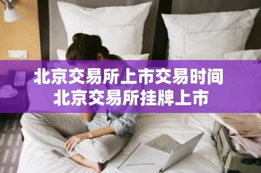 北京交易所上市交易时间 北京交易所挂牌上市