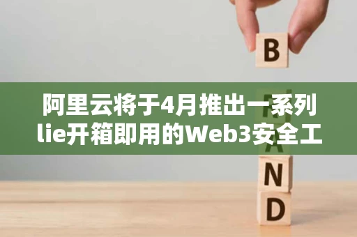 阿里云将于4月推出一系列lie开箱即用的Web3安全工具 阿里云将于4月推出一系列lie开箱即用的Web3安全工具