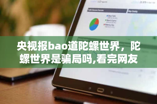 央视报bao道陀螺世界，陀螺世界是骗局吗,看完网友的回答