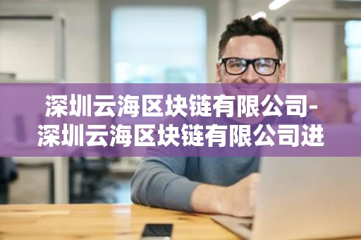 深圳云海区块链有限公司-深圳云海区块链有限公司进入工信部