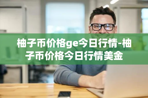 柚子币价格ge今日行情-柚子币价格今日行情美金