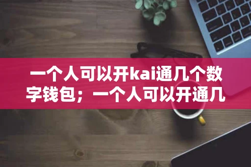 一个人可以开kai通几个数字钱包；一个人可以开通几个账户