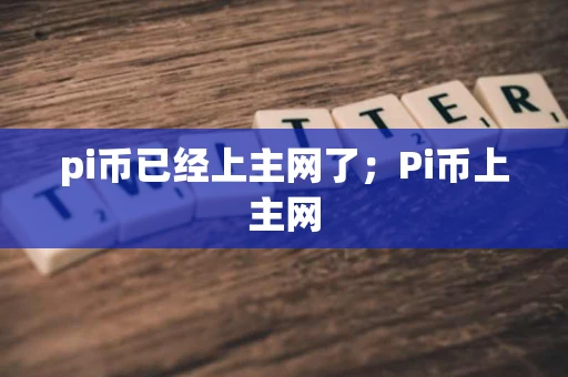 pi币已经上主网了；Pi币上主网